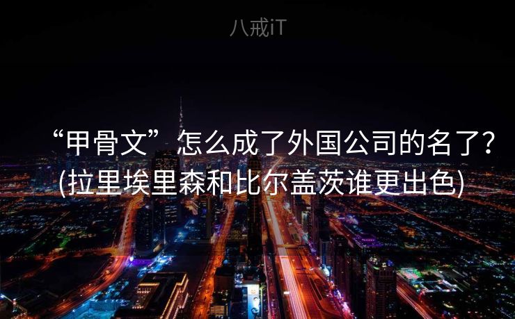 “甲骨文”怎么成了外国公司的名了? (拉里埃里森和比尔盖茨谁更出色) “甲骨文”怎么成了外国公司的名了? (拉里埃里森和比尔盖茨谁更出色)