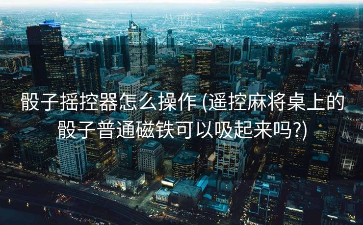 骰子摇控器怎么操作 (遥控麻将桌上的骰子普通磁铁可以吸起来吗?)