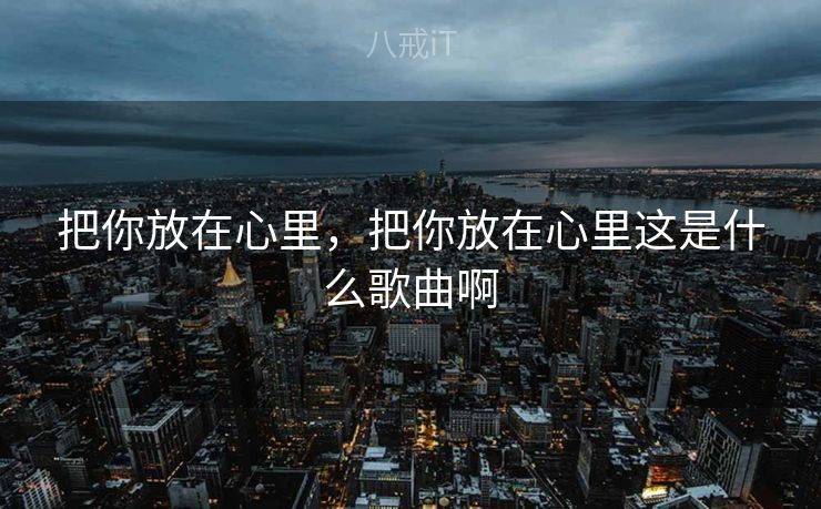 把你放在心里,把你放在心里这是什么歌曲啊 把你放在心里,把你放在心里这是什么歌曲啊
