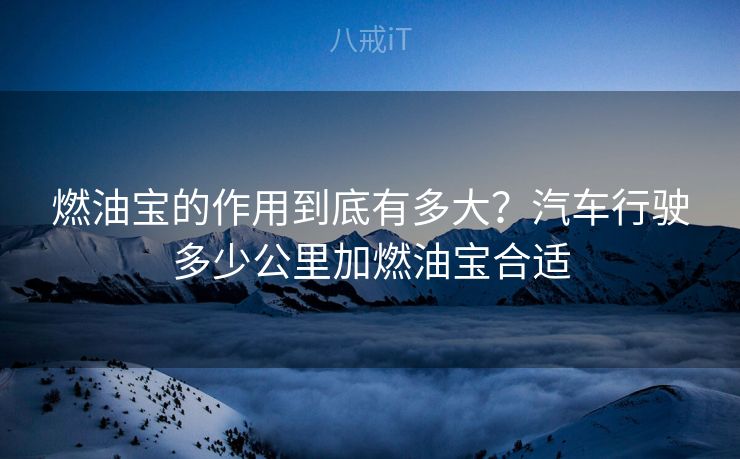 燃油宝的作用到底有多大?汽车行驶多少公里加燃油宝合适 燃油宝的作用到底有多大?汽车行驶多少公里加燃油宝合适