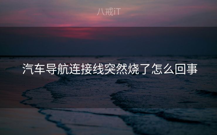  汽车导航连接线突然烧了怎么回事
