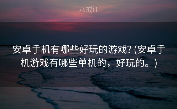 安卓手机有哪些好玩的游戏? (安卓手机游戏有哪些单机的，好玩的。)