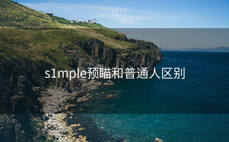 s1mple预瞄和普通人区别 s1mple预瞄和普通人区别
