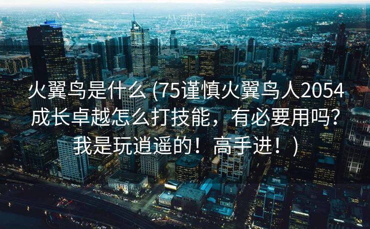 火翼鸟是什么 (75谨慎火翼鸟人2054成长卓越怎么打技能，有必要用吗？我是玩逍遥的！高手进！)