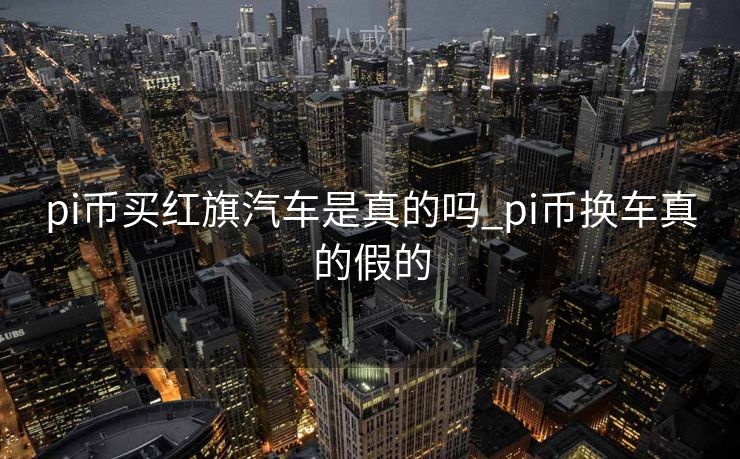 pi币买红旗汽车是真的吗_pi币换车真的假的