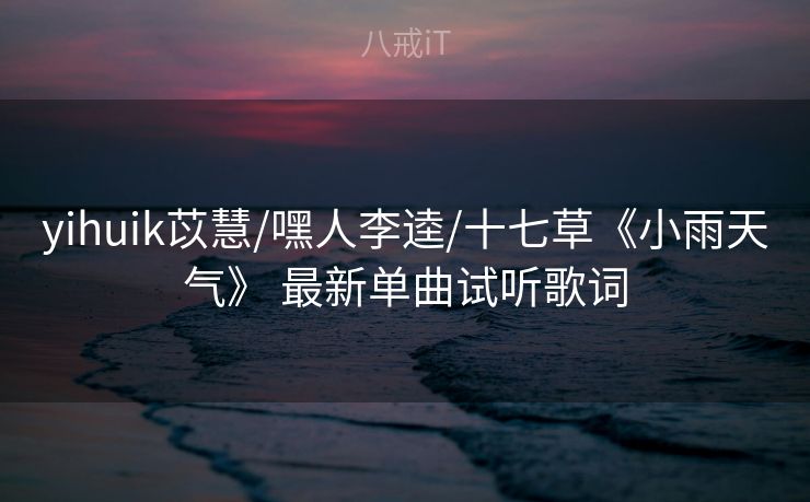 yihuik苡慧/嘿人李逵/十七草《小雨天气》 最新单曲试听歌词