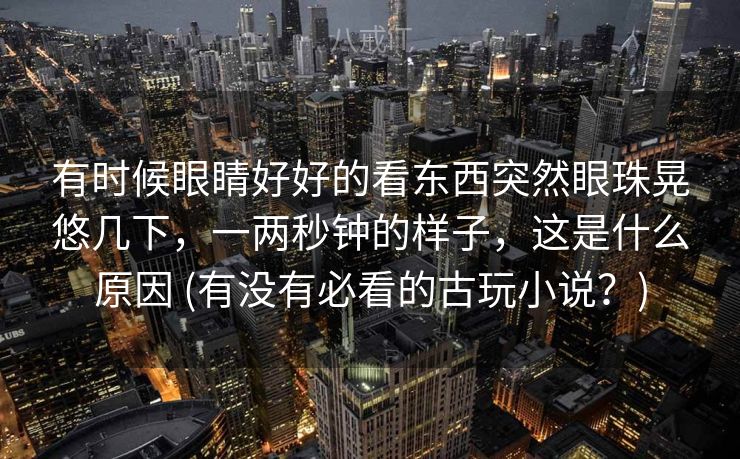 有时候眼睛好好的看东西突然眼珠晃悠几下，一两秒钟的样子，这是什么原因 (有没有必看的古玩小说？)