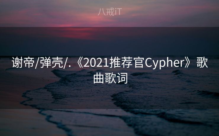 谢帝/弹壳/.《2021推荐官Cypher》歌曲歌词