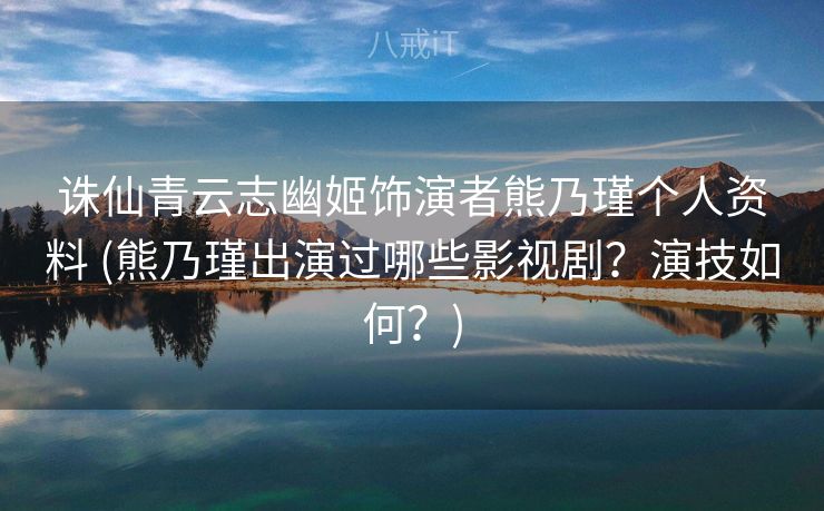 诛仙青云志幽姬饰演者熊乃瑾个人资料 (熊乃瑾出演过哪些影视剧？演技如何？)