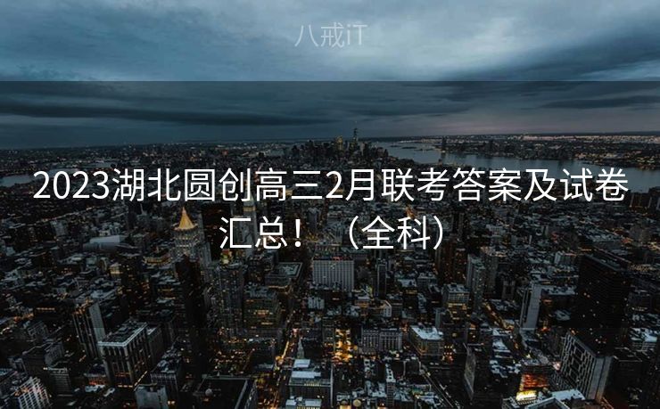 2023湖北圆创高三2月联考答案及试卷汇总！（全科）