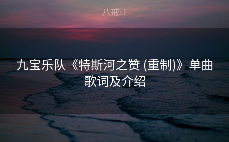 九宝乐队《特斯河之赞 (重制)》单曲歌词及介绍