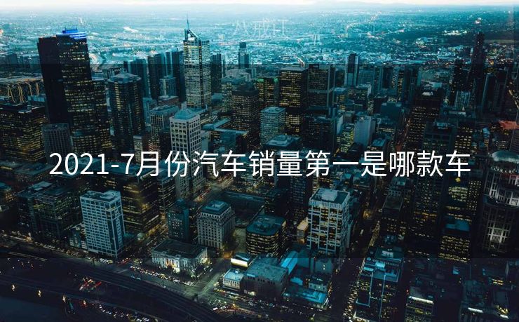 2021-7月份汽车销量第一是哪款车