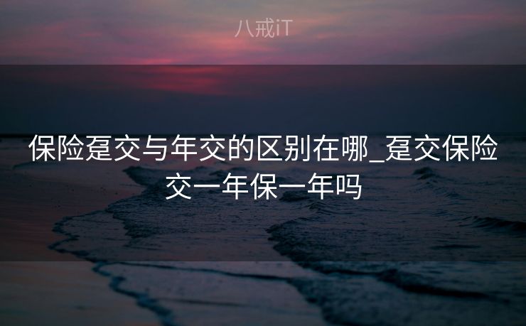 保险趸交与年交的区别在哪_趸交保险交一年保一年吗 保险趸交与年交的区别在哪_趸交保险交一年保一年吗
