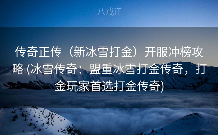 传奇正传（新冰雪打金）开服冲榜攻略 (冰雪传奇：盟重冰雪打金传奇，打金玩家首选打金传奇)