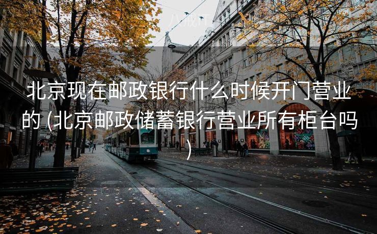 北京现在邮政银行什么时候开门营业的 (北京邮政储蓄银行营业所有柜台吗) 北京现在邮政银行什么时候开门营业的 (北京邮政储蓄银行营业所有柜台吗)