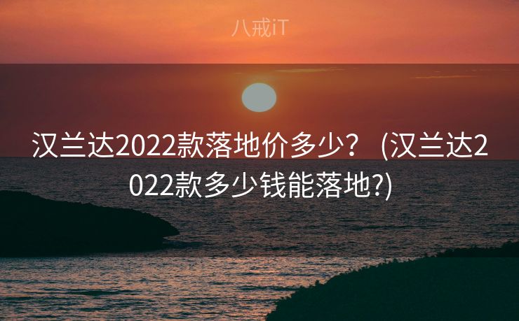 汉兰达2022款落地价多少? (汉兰达2022款多少钱能落地?) 汉兰达2022款落地价多少? (汉兰达2022款多少钱能落地?)
