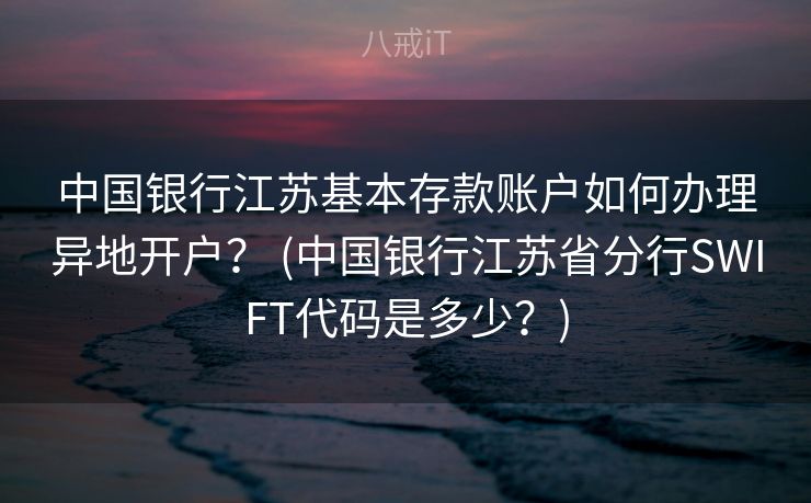 中国银行江苏基本存款账户如何办理异地开户？ (中国银行江苏省分行SWIFT代码是多少？)