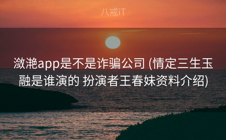 潋滟app是不是诈骗公司 (情定三生玉融是谁演的 扮演者王春妹资料介绍)