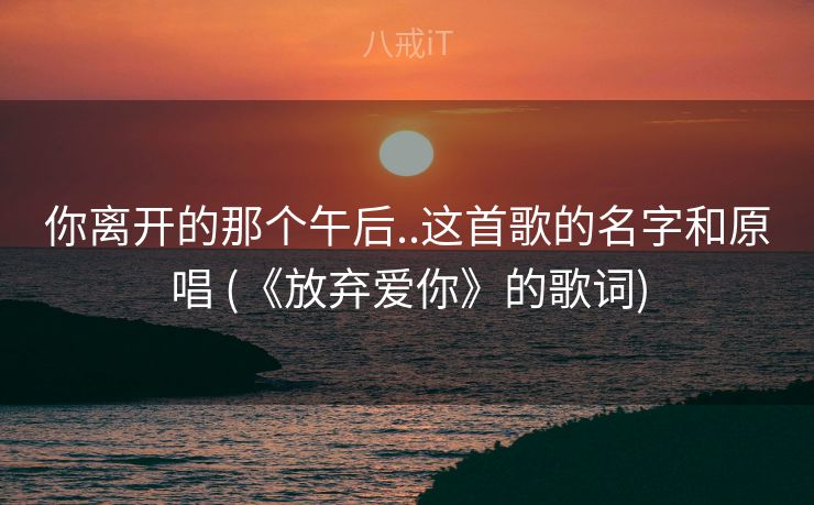 你离开的那个午后..这首歌的名字和原唱 (《放弃爱你》的歌词) 你离开的那个午后..这首歌的名字和原唱 (《放弃爱你》的歌词)