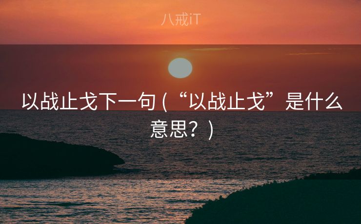 以战止戈下一句 (“以战止戈”是什么意思？)