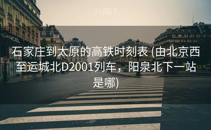 石家庄到太原的高铁时刻表 (由北京西至运城北D2001列车，阳泉北下一站是哪)