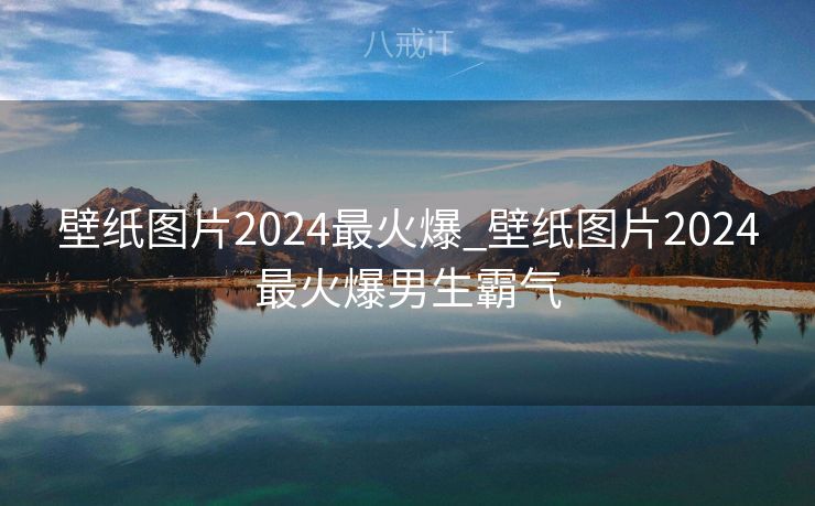 壁纸图片2024最火爆_壁纸图片2024最火爆男生霸气