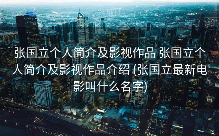 张国立个人简介及影视作品 张国立个人简介及影视作品介绍 (张国立最新电影叫什么名字) 张国立个人简介及影视作品 张国立个人简介及影视作品介绍 (张国立最新电影叫什么名字)