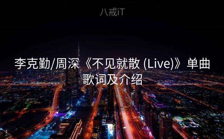李克勤/周深《不见就散 (Live)》单曲歌词及介绍