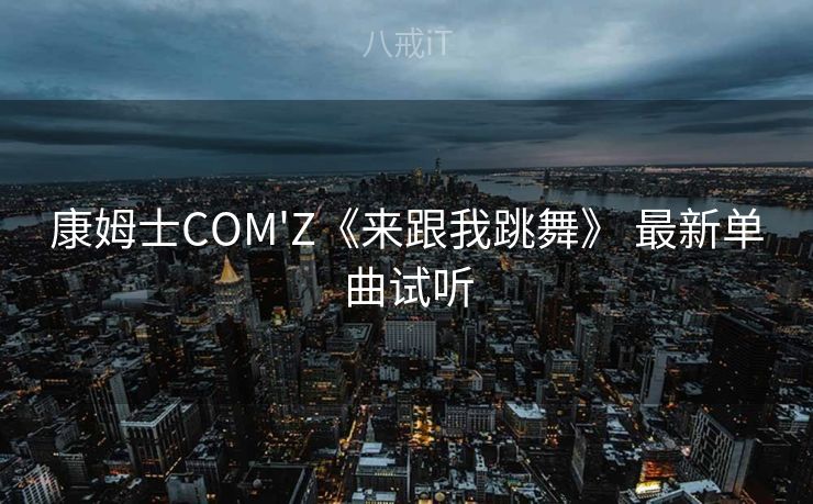 康姆士COM'Z《来跟我跳舞》 最新单曲试听 康姆士COM'Z《来跟我跳舞》 最新单曲试听