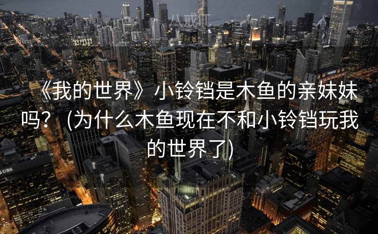《我的世界》小铃铛是木鱼的亲妹妹吗？ (为什么木鱼现在不和小铃铛玩我的世界了)