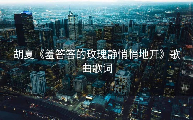 胡夏《羞答答的玫瑰静悄悄地开》歌曲歌词