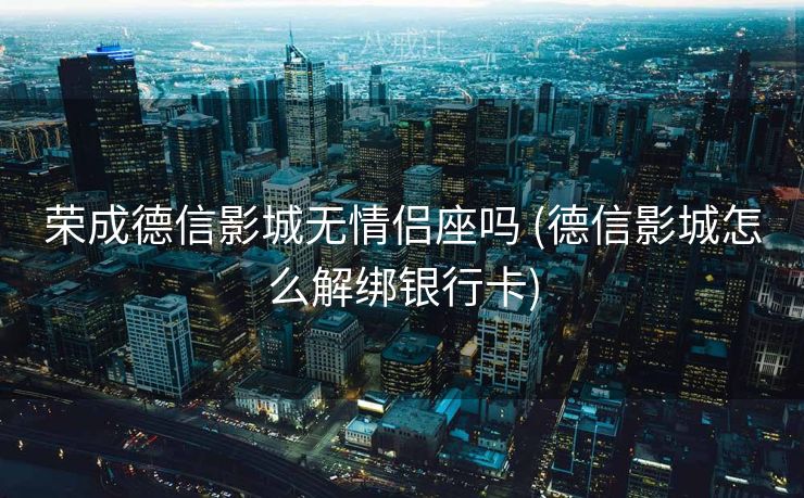 荣成德信影城无情侣座吗 (德信影城怎么解绑银行卡)