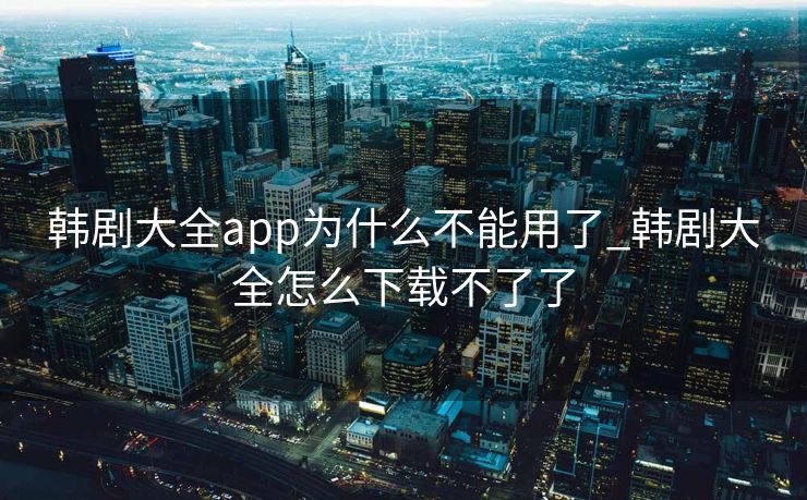韩剧大全app为什么不能用了_韩剧大全怎么下载不了了