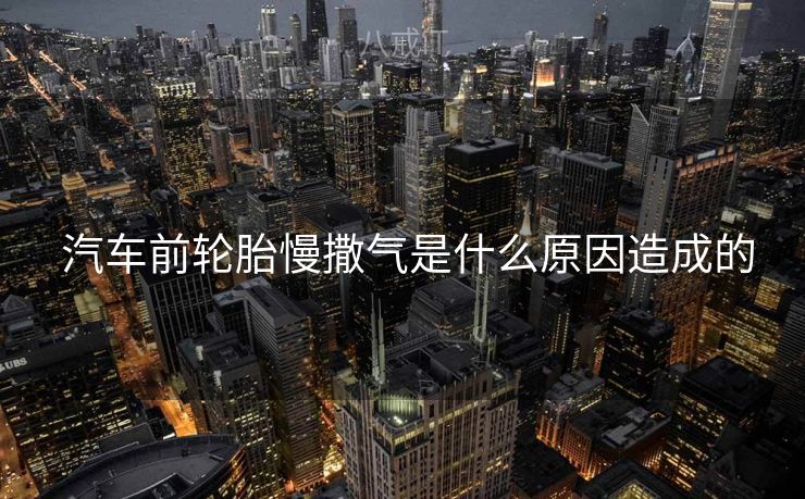 汽车前轮胎慢撒气是什么原因造成的  汽车前轮胎慢撒气是什么原因造成的