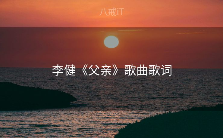 李健《父亲》歌曲歌词 李健《父亲》歌曲歌词