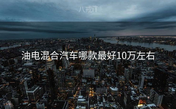 油电混合汽车哪款最好10万左右