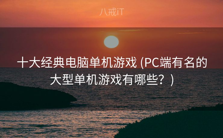 十大经典电脑单机游戏 (PC端有名的大型单机游戏有哪些?) 十大经典电脑单机游戏 (PC端有名的大型单机游戏有哪些?)
