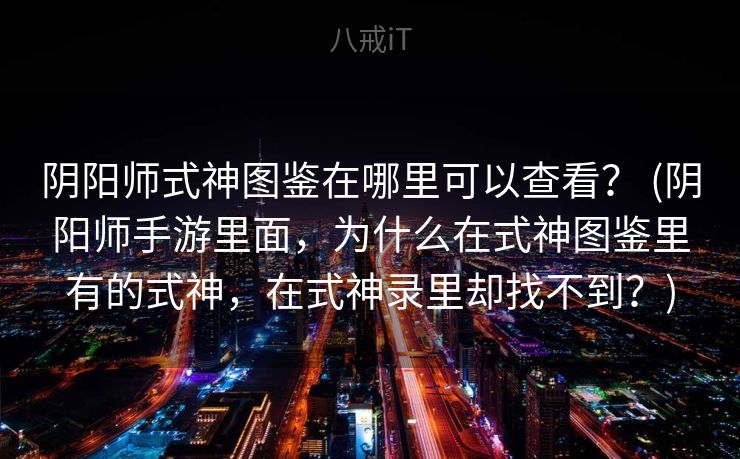 阴阳师式神图鉴在哪里可以查看？ (阴阳师手游里面，为什么在式神图鉴里有的式神，在式神录里却找不到？)