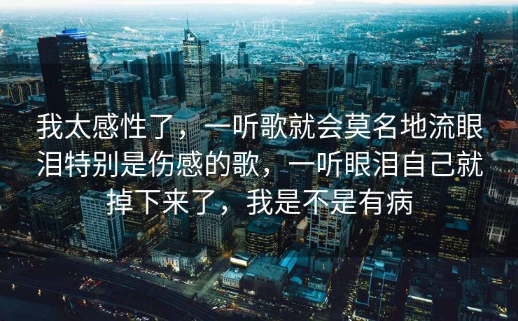 我太感性了,一听歌就会莫名地流眼泪特别是伤感的歌,一听眼泪自己就掉下来了,我是不是有病 我太感性了,一听歌就会莫名地流眼泪特别是伤感的歌,一听眼泪自己就掉下来了,我是不是有病