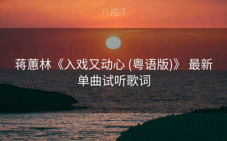 蒋蕙林《入戏又动心 (粤语版)》 最新单曲试听歌词