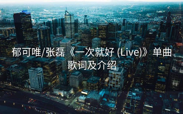 郁可唯/张磊《一次就好 (Live)》单曲歌词及介绍