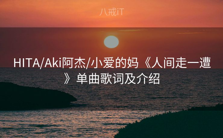 HITA/Aki阿杰/小爱的妈《人间走一遭》单曲歌词及介绍 HITA/Aki阿杰/小爱的妈《人间走一遭》单曲歌词及介绍