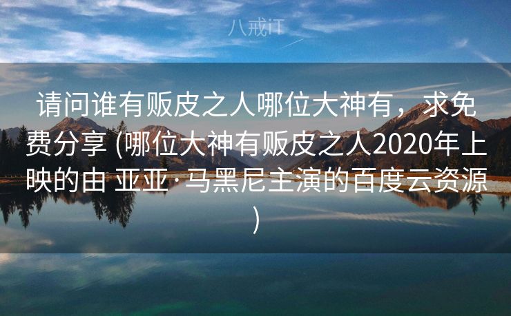 请问谁有贩皮之人哪位大神有，求免费分享 (哪位大神有贩皮之人2020年上映的由 亚亚·马黑尼主演的百度云资源)