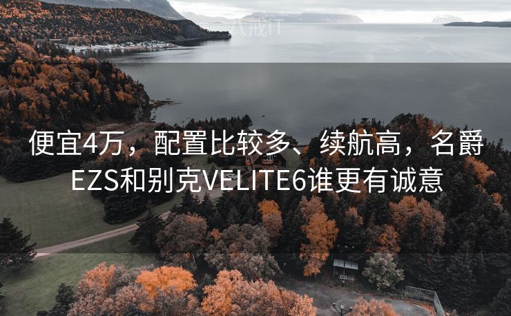 便宜4万，配置比较多、续航高，名爵EZS和别克VELITE6谁更有诚意