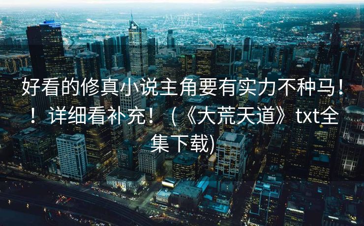 好看的修真小说主角要有实力不种马！！详细看补充！ (《大荒天道》txt全集下载)