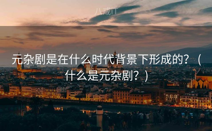 元杂剧是在什么时代背景下形成的？ (什么是元杂剧？)