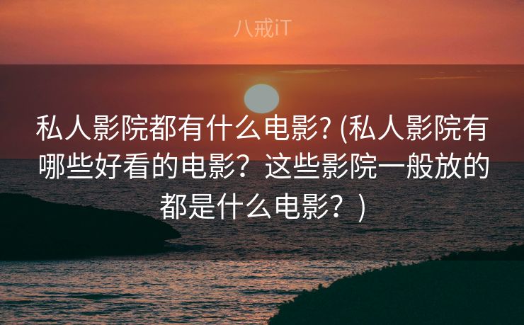 私人影院都有什么电影? (私人影院有哪些好看的电影？这些影院一般放的都是什么电影？)