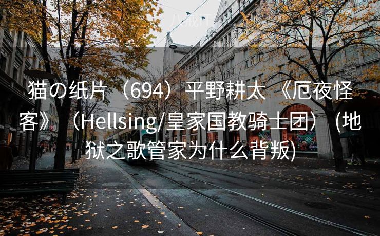 猫の纸片(694)平野耕太 《厄夜怪客》(Hellsing/皇家国教骑士团) (地狱之歌管家为什么背叛) 猫の纸片(694)平野耕太 《厄夜怪客》(Hellsing/皇家国教骑士团) (地狱之歌管家为什么背叛)
