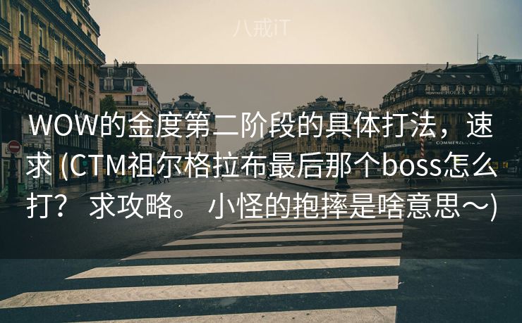 WOW的金度第二阶段的具体打法,速求 (CTM祖尔格拉布最后那个boss怎么打? 求攻略。 小怪的抱摔是啥意思~) WOW的金度第二阶段的具体打法,速求 (CTM祖尔格拉布最后那个boss怎么打? 求攻略。 小怪的抱摔是啥意思~)