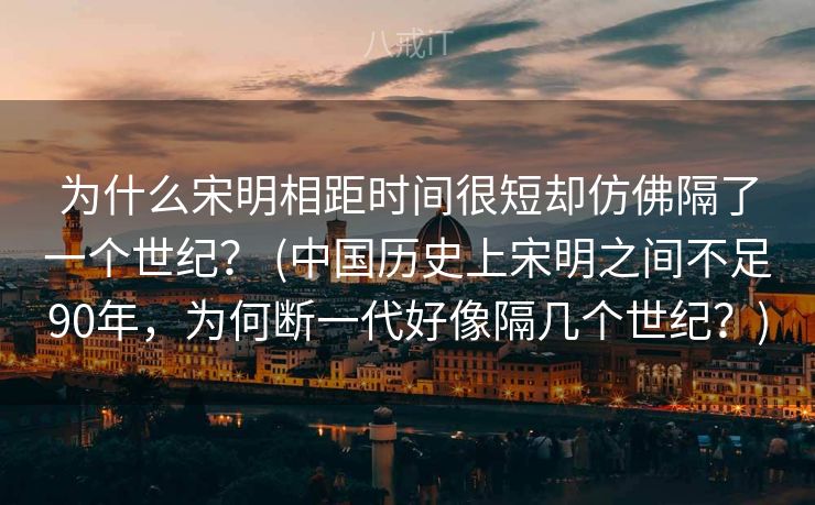 为什么宋明相距时间很短却仿佛隔了一个世纪？ (中国历史上宋明之间不足90年，为何断一代好像隔几个世纪？)